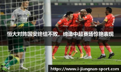 恒大对阵国安终结不败，缔造中超赛场惊艳表现