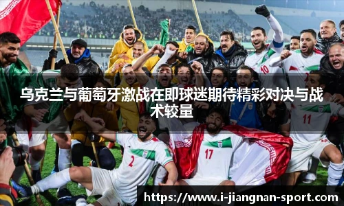 乌克兰与葡萄牙激战在即球迷期待精彩对决与战术较量