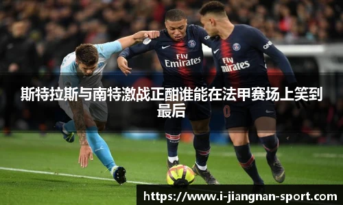 斯特拉斯与南特激战正酣谁能在法甲赛场上笑到最后