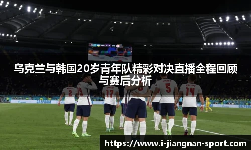 乌克兰与韩国20岁青年队精彩对决直播全程回顾与赛后分析