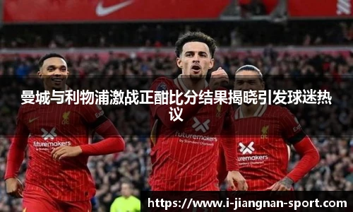 曼城与利物浦激战正酣比分结果揭晓引发球迷热议