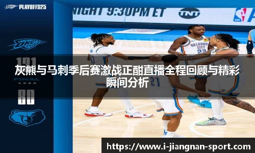 灰熊与马刺季后赛激战正酣直播全程回顾与精彩瞬间分析