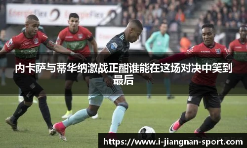 内卡萨与蒂华纳激战正酣谁能在这场对决中笑到最后