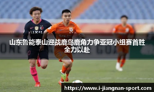 山东鲁能泰山迎战鹿岛鹿角力争亚冠小组赛首胜全力以赴