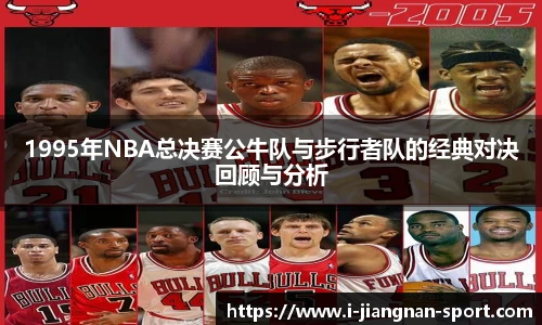 1995年NBA总决赛公牛队与步行者队的经典对决回顾与分析