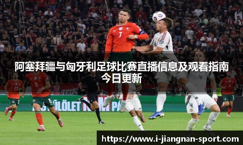 阿塞拜疆与匈牙利足球比赛直播信息及观看指南今日更新